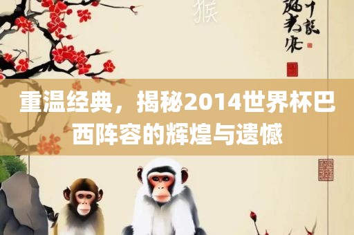 重温经典，揭秘2014世界杯巴西阵容的辉煌与遗憾