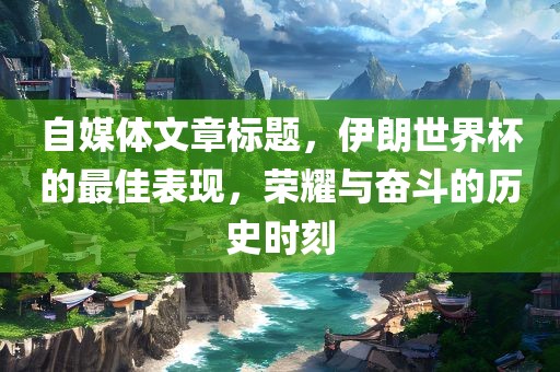 自媒体文章标题，伊朗世界杯的最佳表现，荣耀与奋斗的历史时刻江门市永晋源无纺布有限公司