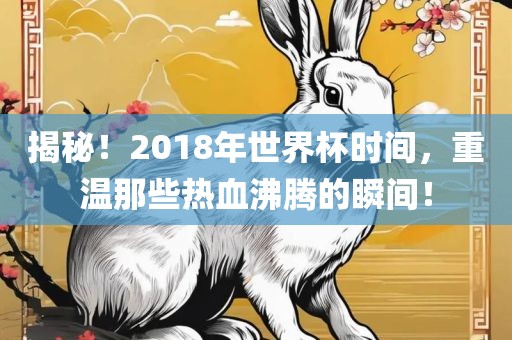 揭秘！2018年世界杯时间，重温那些热血沸腾的瞬间！