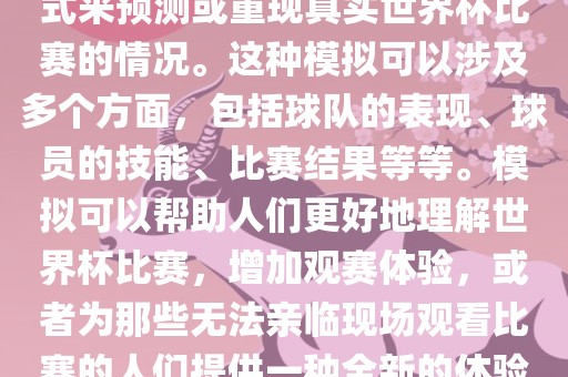世界杯模拟是指通过模拟的方式来预测或重现真实世界杯比赛的情况。这种模拟可以涉及多个方面，包括球队的表现、球员的技能、比赛结果等等江门市永晋源无纺布有限公司。模拟可以帮助人们更好地理解世界杯比赛，增加观赛体验，或者为那些无法亲临现场观看比赛的人们提供一种全新的体验方式。