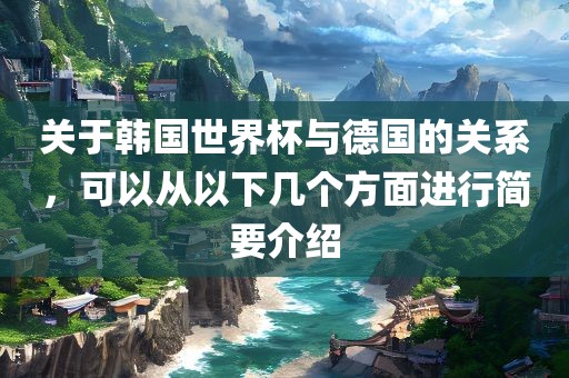 关于韩国世界杯与德国的关系，可以从以下几个方面进行简要介绍