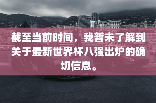 截至当前时间，我暂未了解到关于最新世界杯八强出炉的确切信息。