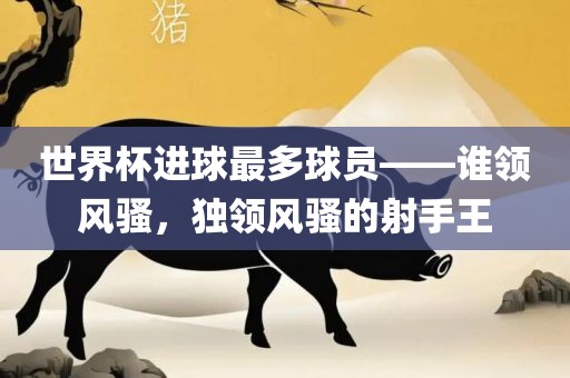世界杯进球最多球员——谁领风骚，独领风骚的射手王