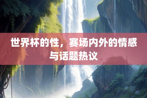 世界杯的性，赛场内外的情感与话题热议江门市永晋源无纺布有限公司