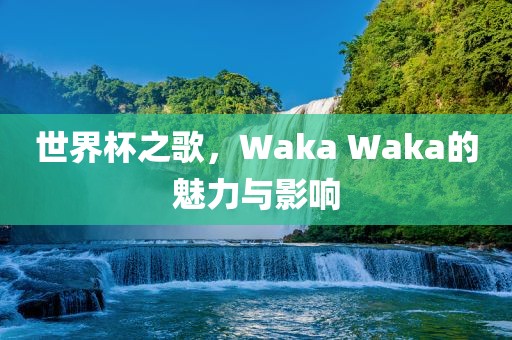 世界杯之歌，Waka Waka的魅力与影响