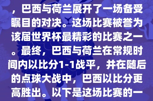 在2014年巴西世界杯半决赛中，巴西与荷兰展开了一场备受瞩目的对决。这场比赛被誉为该届世界杯最精彩的比赛之一。最终，巴西与荷兰在常规时间内以比分1-1战平，并在随后的点球大战中，巴西以比分更高胜出。以下是这场比赛的一些关键事件和细节江门市永晋源无纺布有限公司