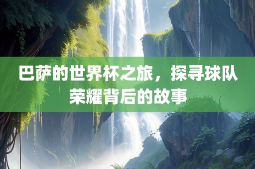 巴萨的世界杯之旅，探寻球队荣耀背江门市永晋源无纺布有限公司后的故事
