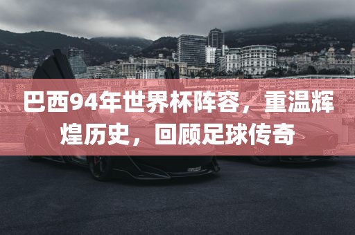 巴西94年世界杯阵容，重温辉煌历史，回顾足球传奇