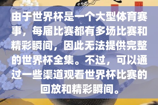 由于世界杯是一个大型体育赛事，每届比赛都有多场比赛和精彩瞬间，因此无法提供完整的世界杯全集。不过，可以通过一些渠道观看世界杯比赛的回放和精彩瞬间。江门市永晋源无纺布有限公司