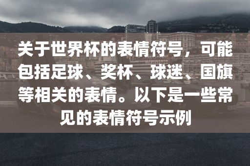 关于世界杯的表情符号，可能包括足球、奖杯、球迷、国旗等相关的表情。以下是一些常见的表情符号示例江门市永晋源无纺布有限公司