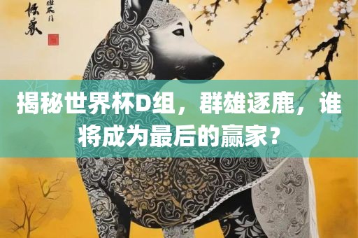 揭秘世界杯D组，群雄逐鹿，谁将成为最后的赢家？