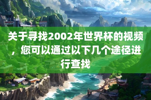 关于寻找2002年世界杯的视频，您可以通过以下几个途径进行查找