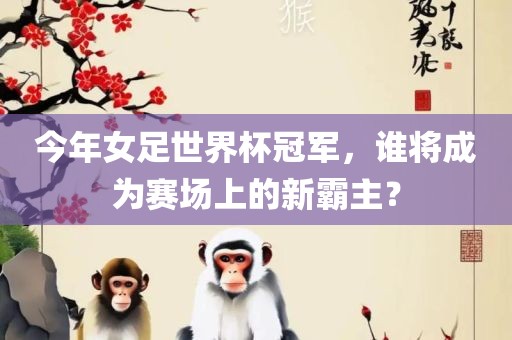今年女足世界杯冠军，谁将成为赛场上的新霸主？