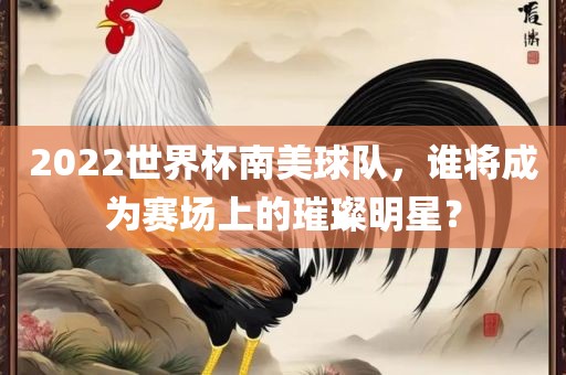 2022世界杯南美球队，谁将成为赛场上的璀璨明星？