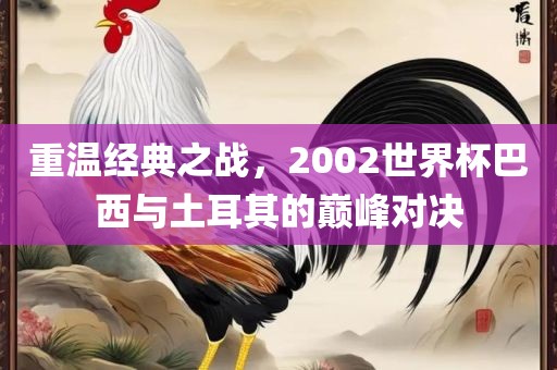 重温经典之战，2002世界杯巴西与土耳其的巅峰对决