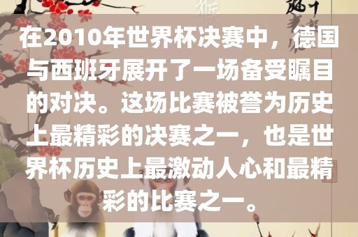 在2010年世界杯决赛中，德国与西班牙展开了一场备受瞩目的对决。这场比赛被誉为历史上最精彩的决赛之一，也是世界杯历史上最激动人心和最精彩的比赛之一。江门市永晋源无纺布有限公司