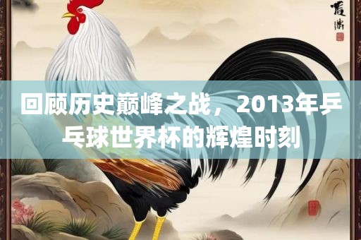回顾历史巅峰之战，2013年乒乓球世界杯的辉煌时刻