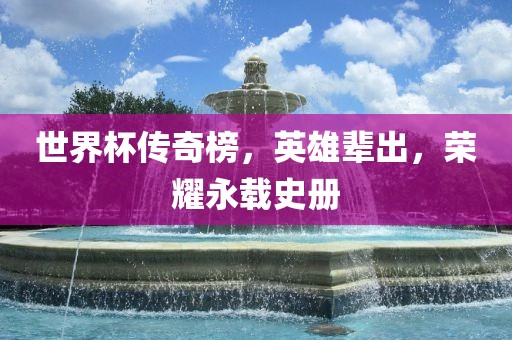 世界杯传奇榜，英雄辈出，荣耀永载史册