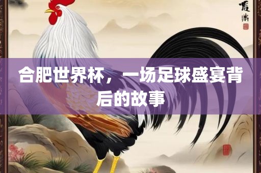 合肥世界杯，一场足球盛宴背后的故事江门市永晋源无纺布有限公司