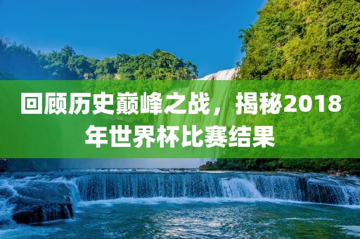 回顾历史巅峰之战，揭秘2018年世界杯比赛结果