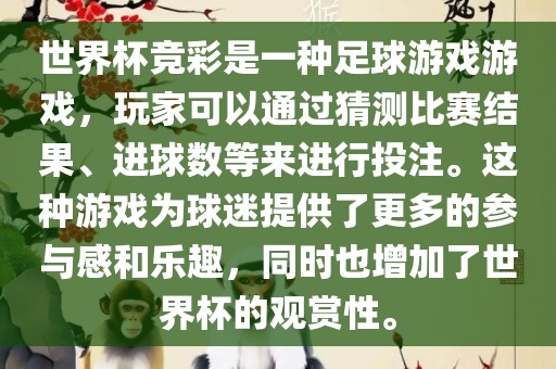 世界杯竞彩是一种足球游戏游戏，玩家可以通过猜测比赛结果、进球数等来进行投注。这种游戏为球迷提供了更多的参与感和乐趣，同时也增加了世界杯的观赏性。