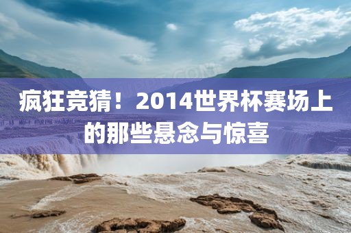 疯狂竞猜！2014世界杯赛场上的那些悬念与惊喜江门市永晋源无纺布有限公司