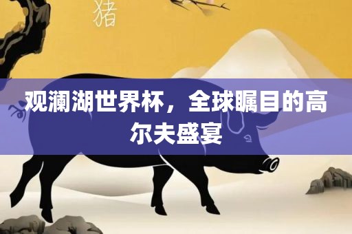观澜湖世界杯，全球瞩目的高尔夫盛宴江门市永晋源无纺布有限公司