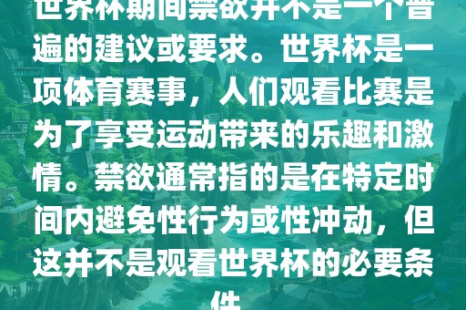 世界杯期间禁欲并不是一个普遍的建议或要求。世界杯是一项体育赛事，人们观看比赛是为了享受运动带来的乐趣和激情。禁欲通常指的是在特定时间内避免性行为或性冲动，但这并不是观看世界杯的必要条件。江门市永晋源无纺布有限公司