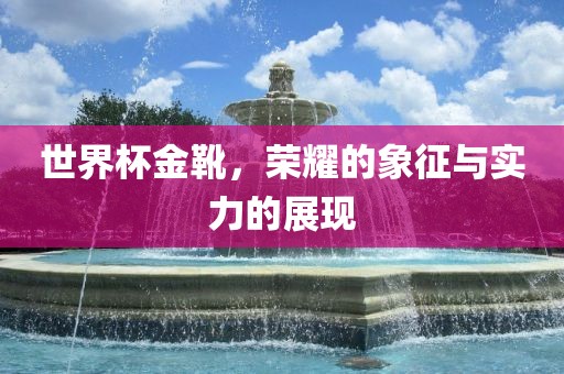 世界杯金靴，荣耀的象征与实力的展现