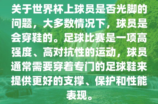 关于世界杯上球员是否光脚的问题，大多数情况下，球员是会穿鞋的。足球比赛是一项高强度、高对抗性的运动，球员通常需要穿着专门的足球鞋来提供更好的支撑、保护和性能表现。