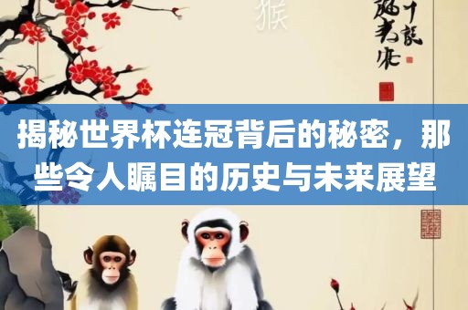 揭秘世界杯连冠背后的秘密，那些令人瞩目的历史与未来展望