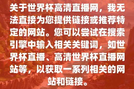 关于世界杯高清直播网，我无法直接为您提供链接或推荐特定的网站。您可以尝试在搜索引擎中输入相关关键词，如世界杯直播、高清世界杯直播网站等，以获取一系列相关的网站和链接。
