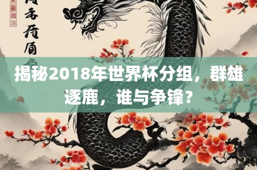 揭秘2018年世界杯分组，群雄逐鹿，谁与争锋？
