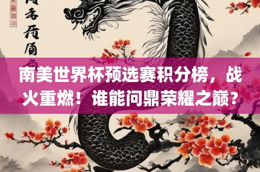 南美世界杯预选赛积分榜，战火重燃！谁能问鼎荣耀之巅？