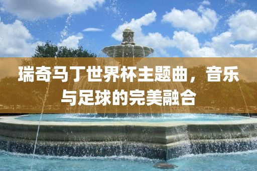 瑞奇马丁世界杯主题曲，音乐与足球的完美融合