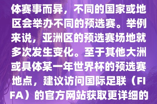 世界杯预选赛的举办地点因具体赛事而异，不同的国家或地区会举办不同的预选赛。举例来说，亚洲区的预选赛场地就多次发生变化。至于其他大洲或具体某一年世界杯的预选赛地点，建议访问国际足联（FIFA）的官方网站获取更详细的信息。江门市永晋源无纺布有限公司