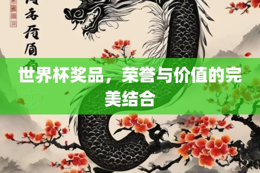 世界杯奖品，荣誉与价值的完美结合江门市永晋源无纺布有限公司