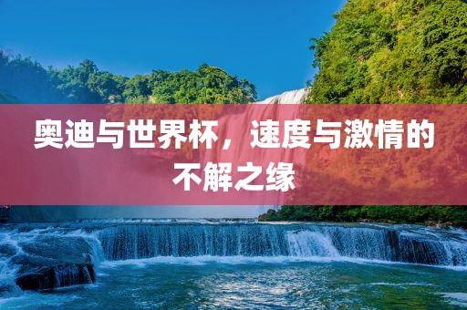 奥迪与世界杯，速度与激情的不解之缘江门市永晋源无纺布有限公司