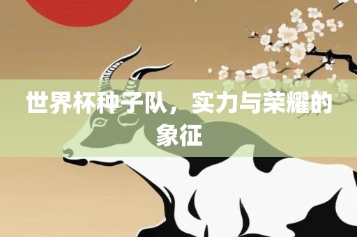 世界杯种子队，实力与荣耀的象征