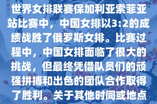 在已知的最近一次比赛中，即世界女排联赛保加利亚索菲亚站比赛中，中国女排以3:2的成绩战胜了俄罗斯女排。比赛过程中，中国女排面临了很大的挑战，但最终凭借队员们的顽强拼搏和出色的团队合作取得了胜利。关于其他时间或地点的比赛情况，暂时无法提供。