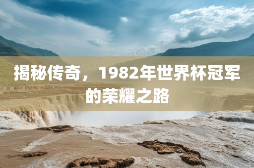 揭秘传奇，1982年世界杯冠军的荣耀之路