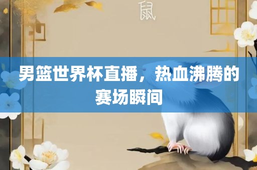男篮世界杯直播，热血沸腾的赛场瞬间江门市永晋源无纺布有限公司