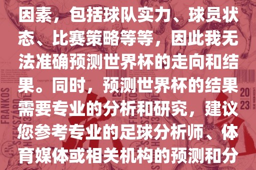 由于世界杯预测图涉及到多种因素，包括球队实力、球员状态、比赛策略等等，因此我无法准确预测世界杯的走向和结果。同时，预测世界杯的结果需要专业的分析和研究，建议您参考专业的足球分析师、体育媒体或相关机构的预测和分析。