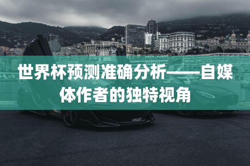 世界杯预测准确分析——自媒体作者的独特视角