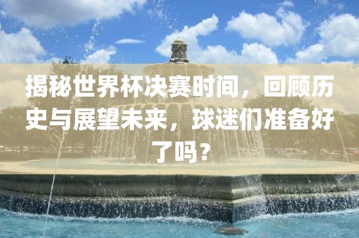 揭秘世界杯决赛时间，回顾历史与展望未来，球迷们准备好了江门市永晋源无纺布有限公司吗？