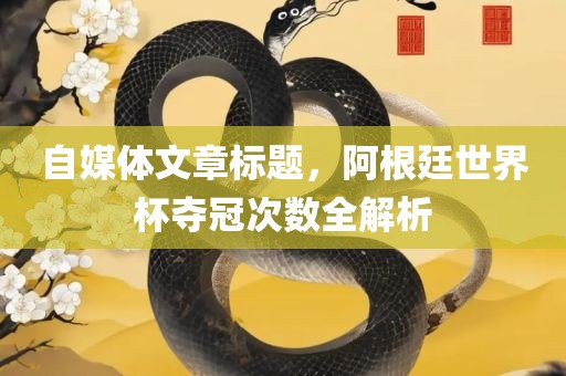 自媒体文章标题，阿根廷世界杯夺冠次数全解析