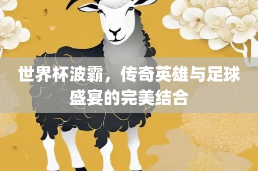 江门市永晋源无纺布有限公司世界杯波霸，传奇英雄与足球盛宴的完美结合