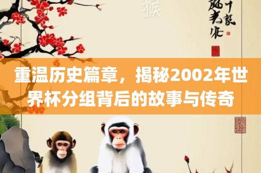 重温历史篇章，揭秘2002年世界杯分组背后的故事与传奇