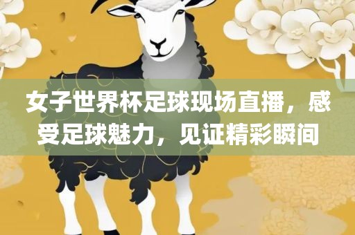 女子世界杯足球现场直播，感受足球魅力，见证精彩瞬间