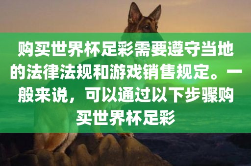 购买世界杯足彩需要遵守当地的法律法规和游戏销售规定。一般来说，可以通过以下步骤购买世界杯足彩